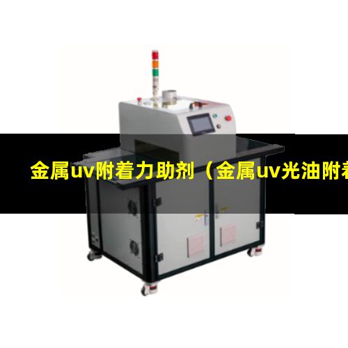金属uv附着力助剂（金属uv光油附着力不行）