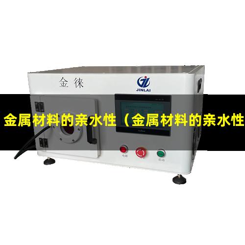 金属材料的亲水性（金属材料的亲水性检测）常用金属材料的亲水性