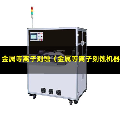 金属等离子刻蚀（金属等离子刻蚀机器）金属等离子刻蚀设备