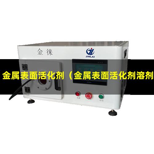 金属表面活化剂（金属表面活化剂溶剂是什么）