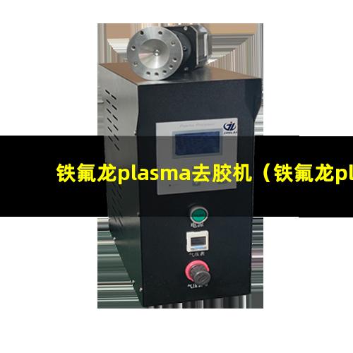 铁氟龙plasma去胶机（铁氟龙plasma表面清洗机器）