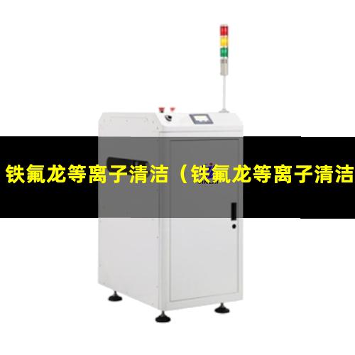 铁氟龙等离子清洁（铁氟龙等离子清洁机器）铁氟龙等离子清洁设备