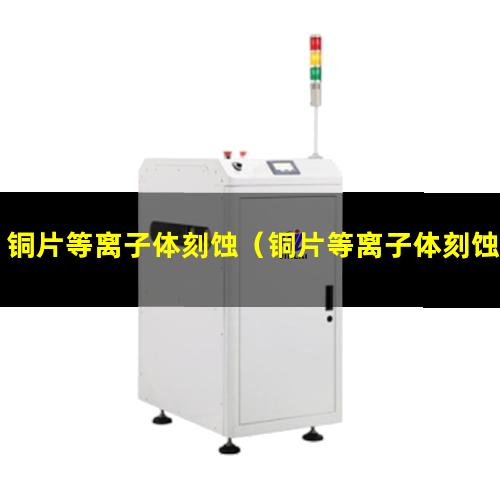 铜片等离子体刻蚀（铜片等离子体刻蚀机器）铜片等离子体刻蚀设备