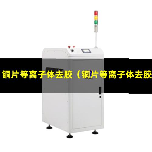铜片等离子体去胶（铜片等离子体去胶机器）铜片等离子体去胶设备