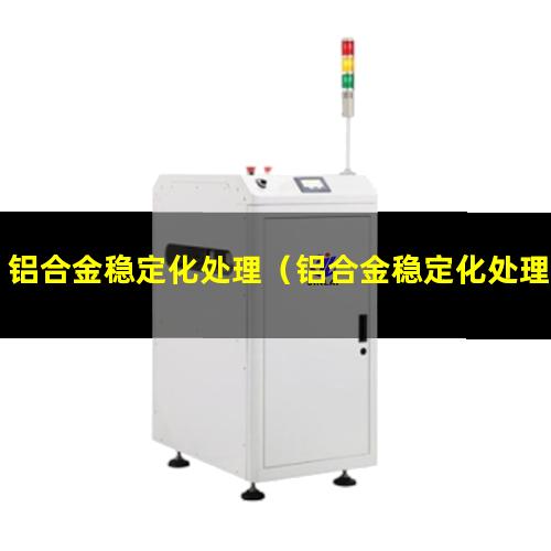 铝合金稳定化处理（铝合金稳定化处理工艺标准）