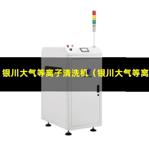 银川大气等离子清洗机（银川大气等离子清洗机供应商）