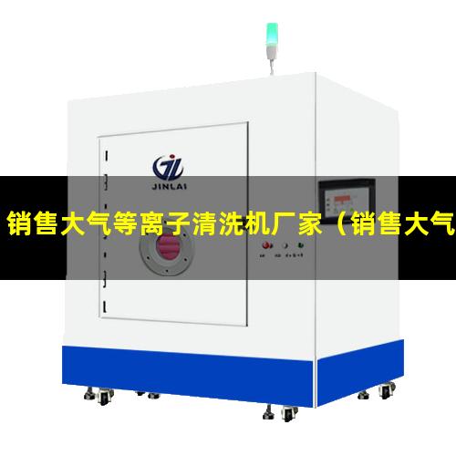 销售大气等离子清洗机厂家（销售大气等离子清洗机多少钱）