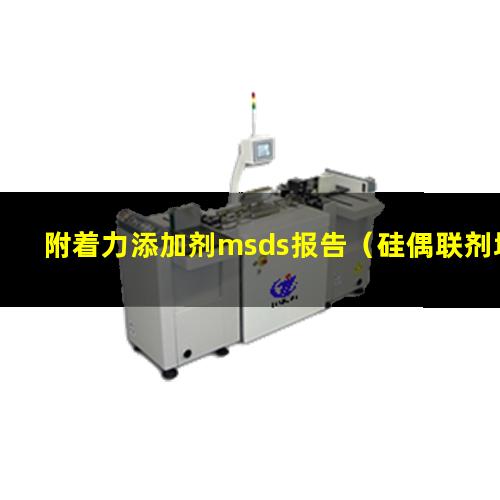 附着力添加剂msds报告（硅偶联剂增加附着力添加量）