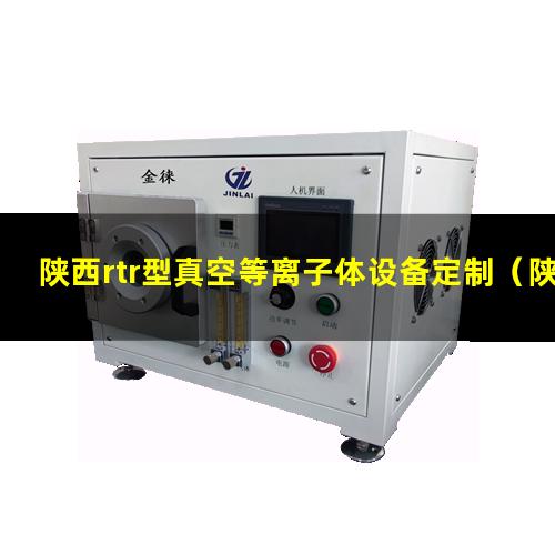 陕西rtr型真空等离子体设备定制（陕西rtr型真空等离子清洗设备厂家）
