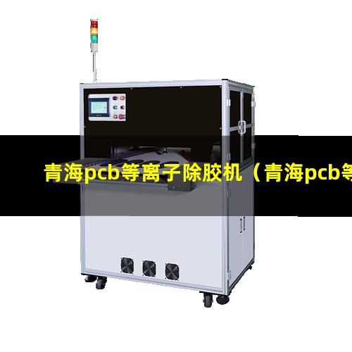 青海pcb等离子除胶机（青海pcb等离子除胶机参数）