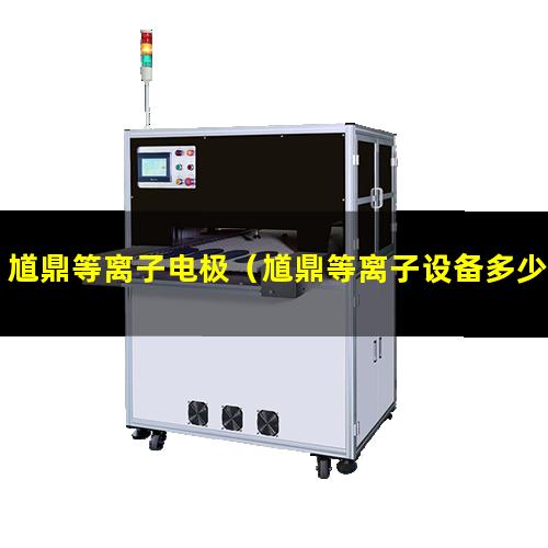 馗鼎等离子电极（馗鼎等离子设备多少功率）馗鼎等离子清洗机