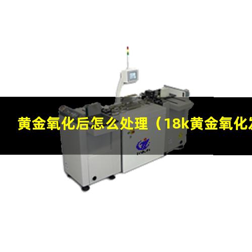 黄金氧化后怎么处理（18k黄金氧化发红怎么处理）
